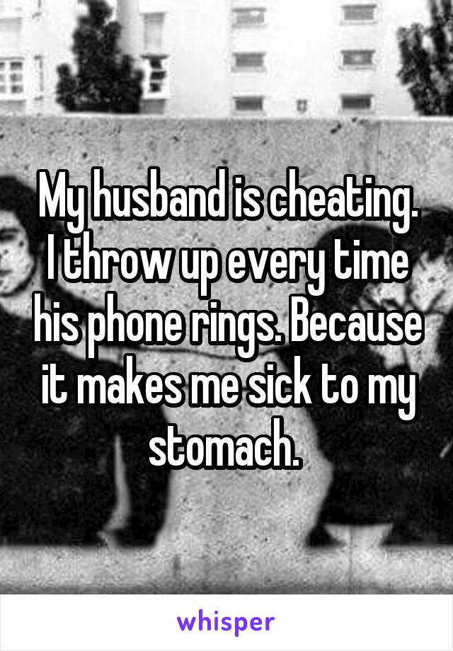 My husband is cheating. I throw up every time his phone rings. Because it makes me sick to my stomach. 