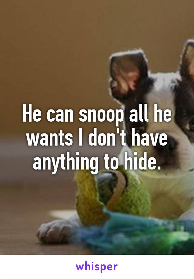 He can snoop all he wants I don't have anything to hide.