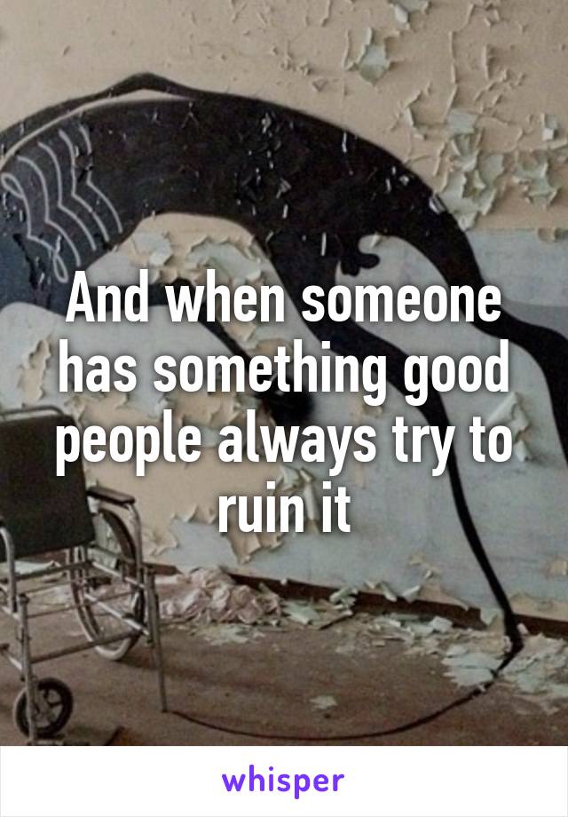 And when someone has something good people always try to ruin it