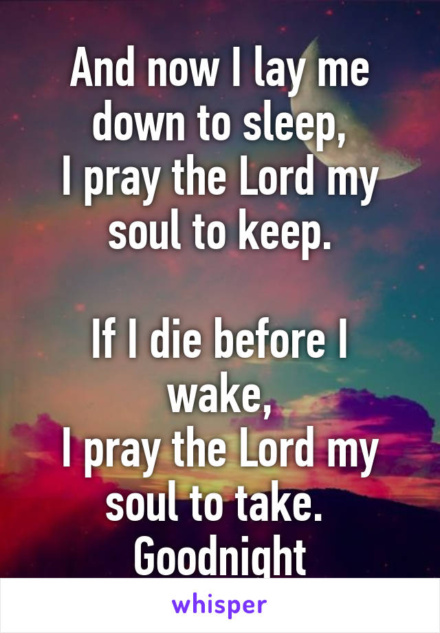And now I lay me down to sleep,
I pray the Lord my soul to keep.

If I die before I wake,
I pray the Lord my soul to take. 
Goodnight