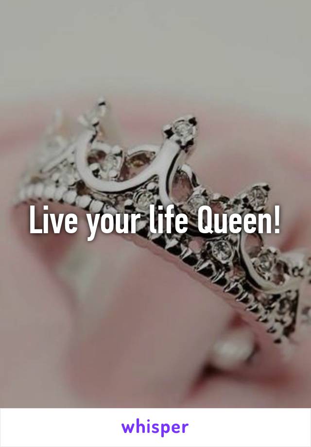 Live your life Queen!