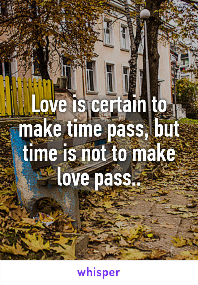 Love is certain to make time pass, but time is not to make love pass..