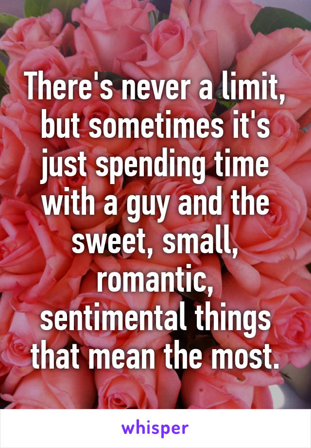 There's never a limit, but sometimes it's just spending time with a guy and the sweet, small, romantic, sentimental things that mean the most.
