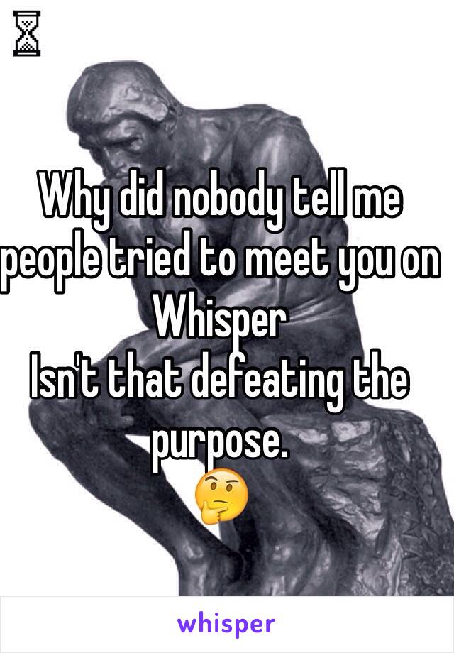 Why did nobody tell me people tried to meet you on Whisper 
Isn't that defeating the purpose. 
ðŸ¤”