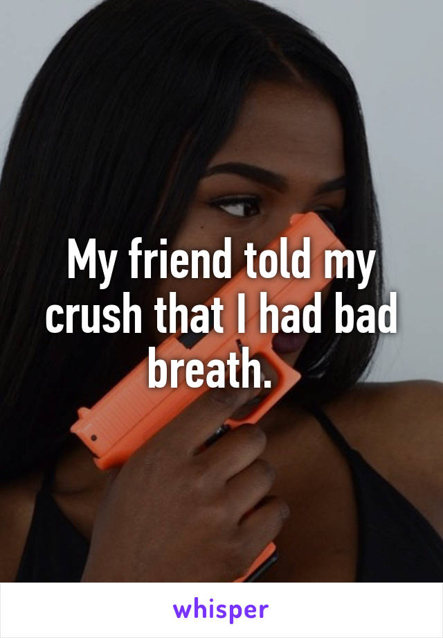My friend told my crush that I had bad breath.  