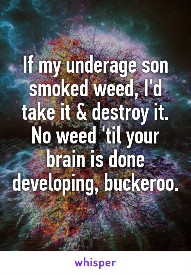 If my underage son smoked weed, I'd take it & destroy it. No weed 'til your brain is done developing, buckeroo. 