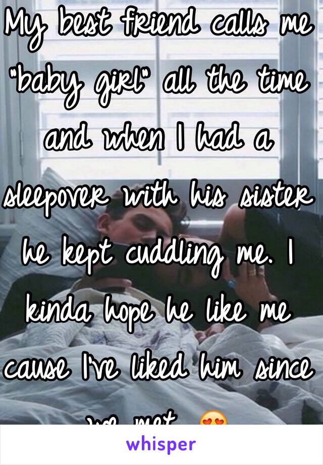 My best friend calls me "baby girl" all the time and when I had a sleepover with his sister he kept cuddling me. I kinda hope he like me cause I've liked him since we met. ðŸ˜�