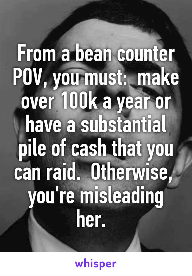 From a bean counter POV, you must:  make over 100k a year or have a substantial pile of cash that you can raid.  Otherwise,  you're misleading her.  
