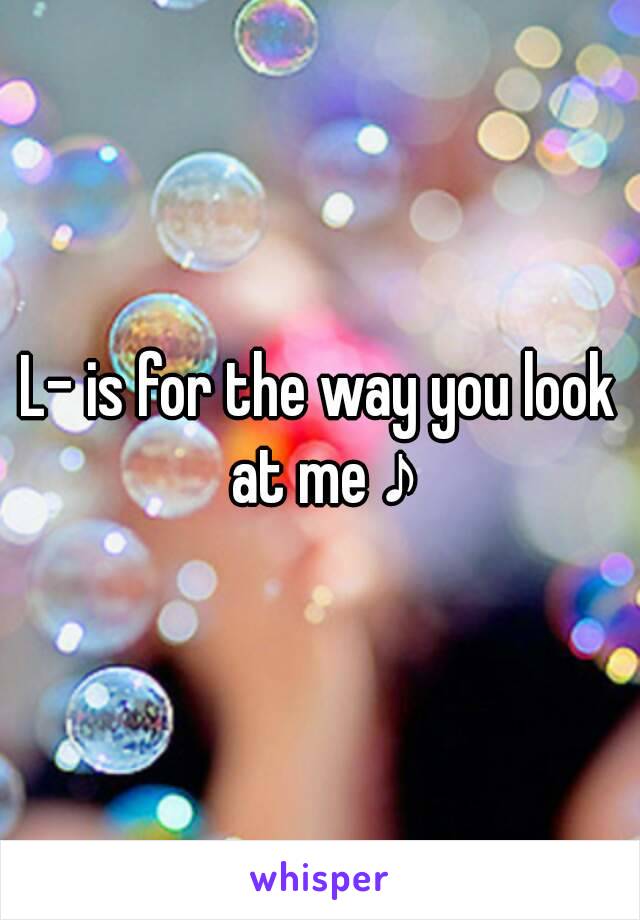 L- is for the way you look at me ♪