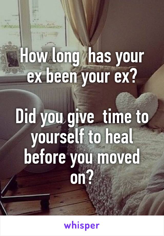 How long  has your ex been your ex?

Did you give  time to yourself to heal before you moved on?