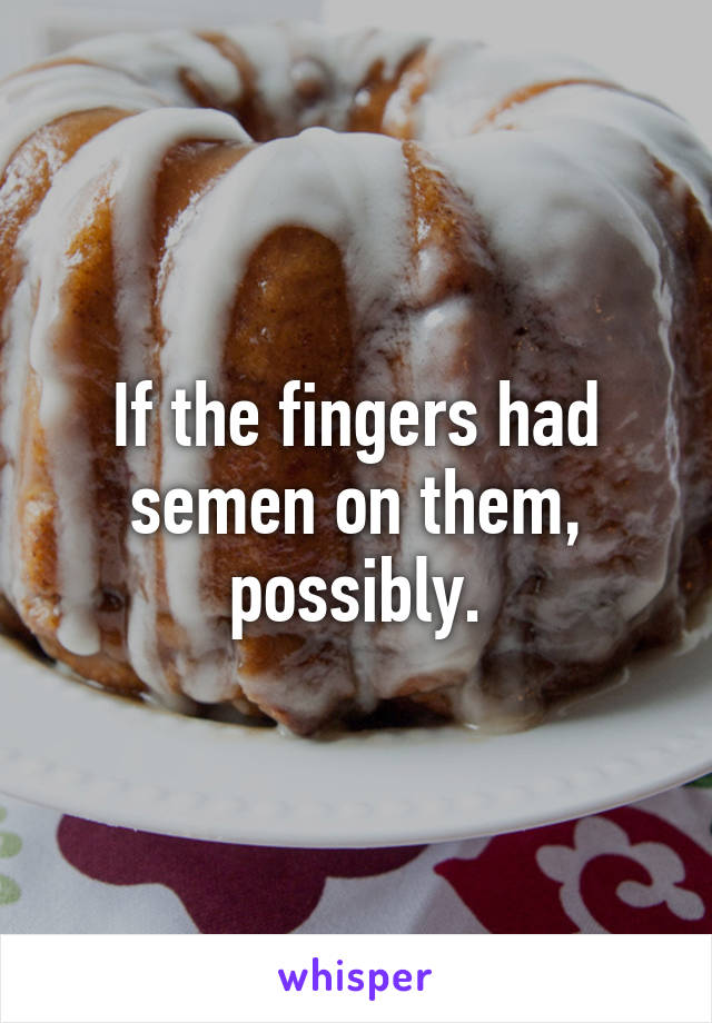 If the fingers had semen on them, possibly.