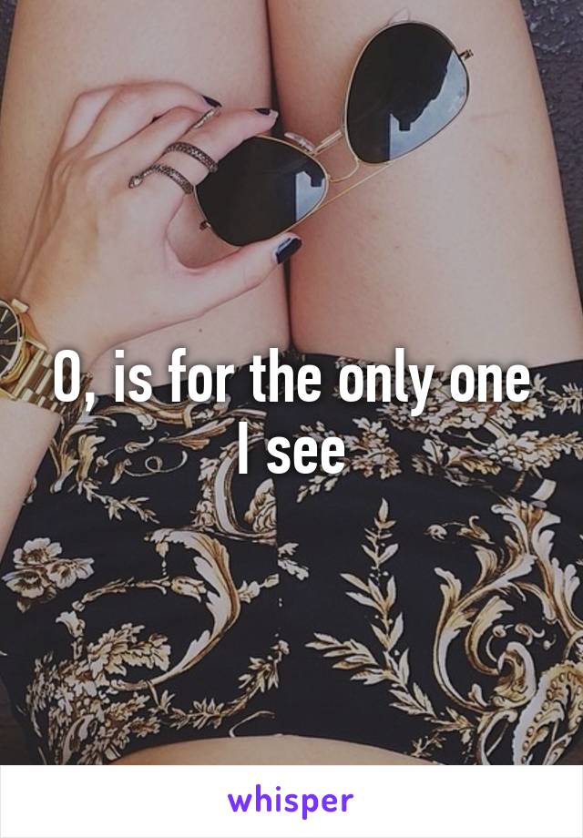 O, is for the only one I see