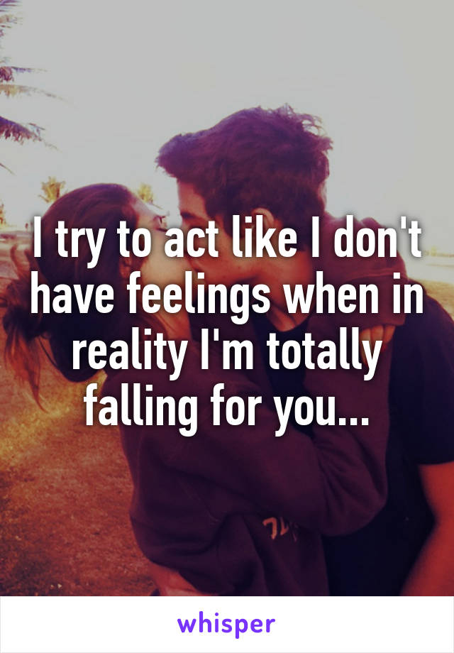 I try to act like I don't have feelings when in reality I'm totally falling for you...