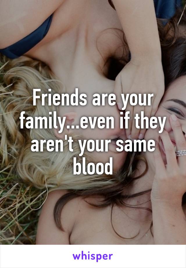 Friends are your family...even if they aren't your same blood