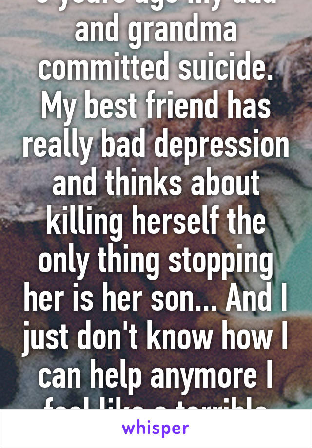 8 years ago my dad and grandma committed suicide. My best friend has really bad depression and thinks about killing herself the only thing stopping her is her son... And I just don't know how I can help anymore I feel like a terrible friend. 