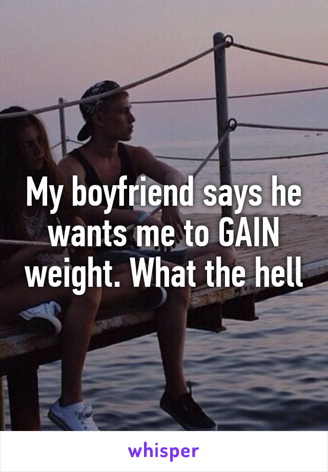 My boyfriend says he wants me to GAIN weight. What the hell