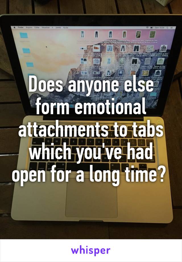 Does anyone else form emotional attachments to tabs which you've had open for a long time? 