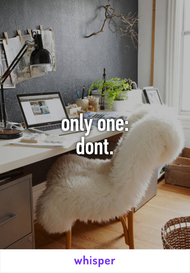 only one:
dont.