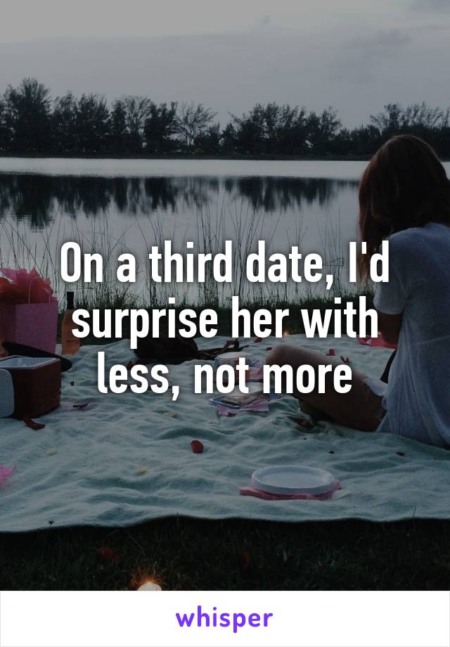 On a third date, I'd surprise her with less, not more