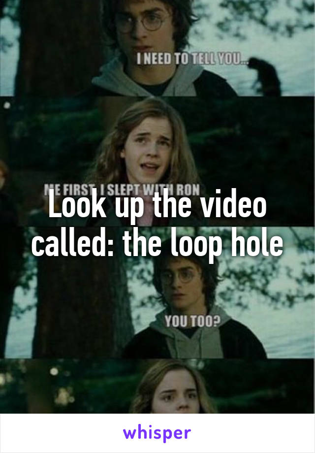Look up the video called: the loop hole