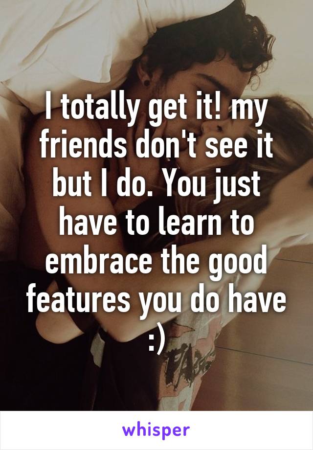 I totally get it! my friends don't see it but I do. You just have to learn to embrace the good features you do have :)