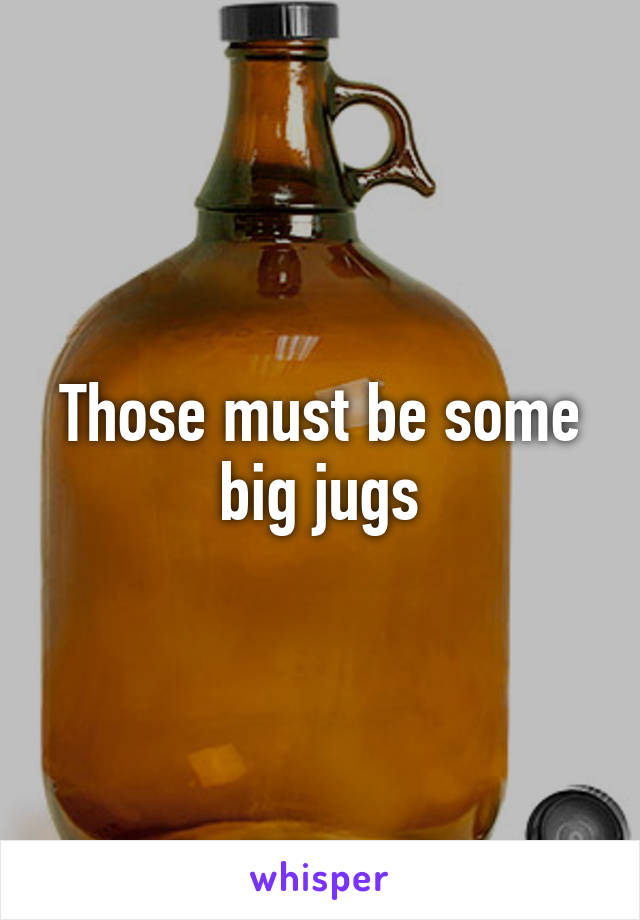 Those must be some big jugs