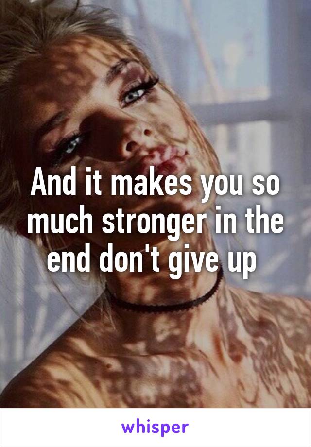 And it makes you so much stronger in the end don't give up 