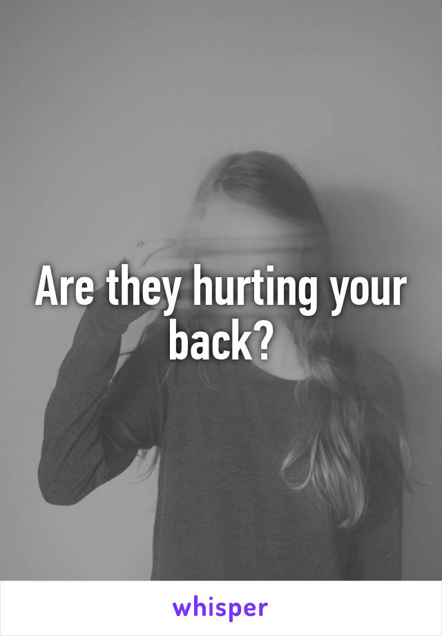 Are they hurting your back?
