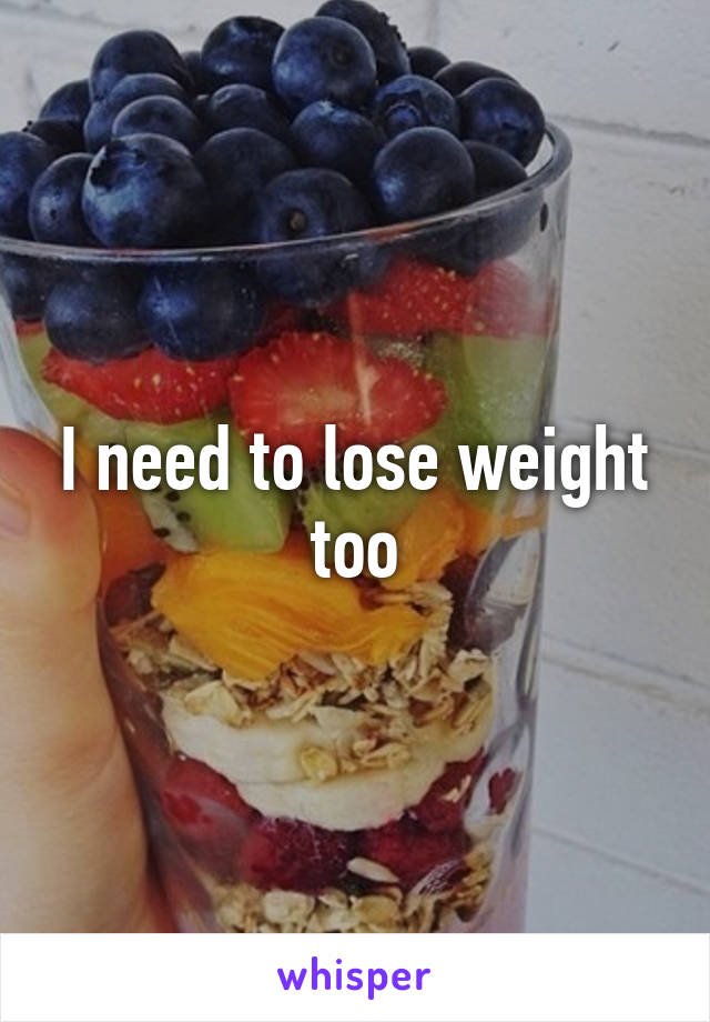 I need to lose weight too