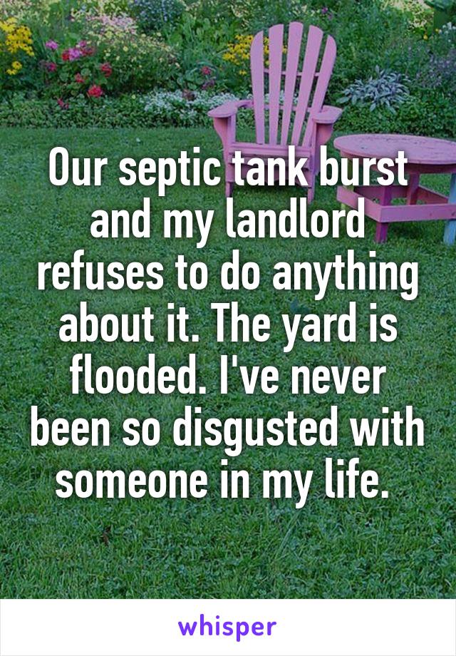 Our septic tank burst and my landlord refuses to do anything about it. The yard is flooded. I've never been so disgusted with someone in my life. 