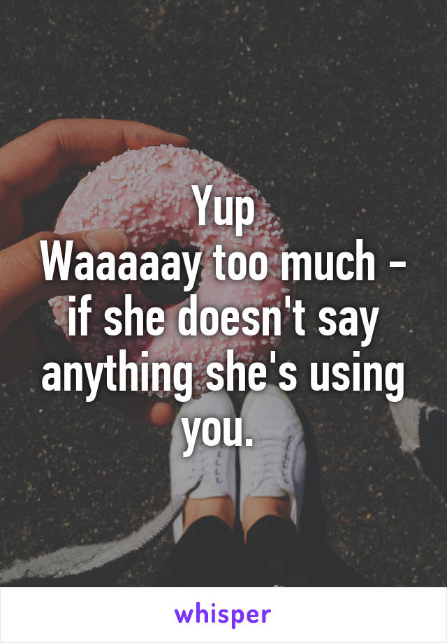 Yup
Waaaaay too much - if she doesn't say anything she's using you. 