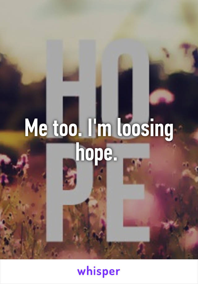 Me too. I'm loosing hope. 