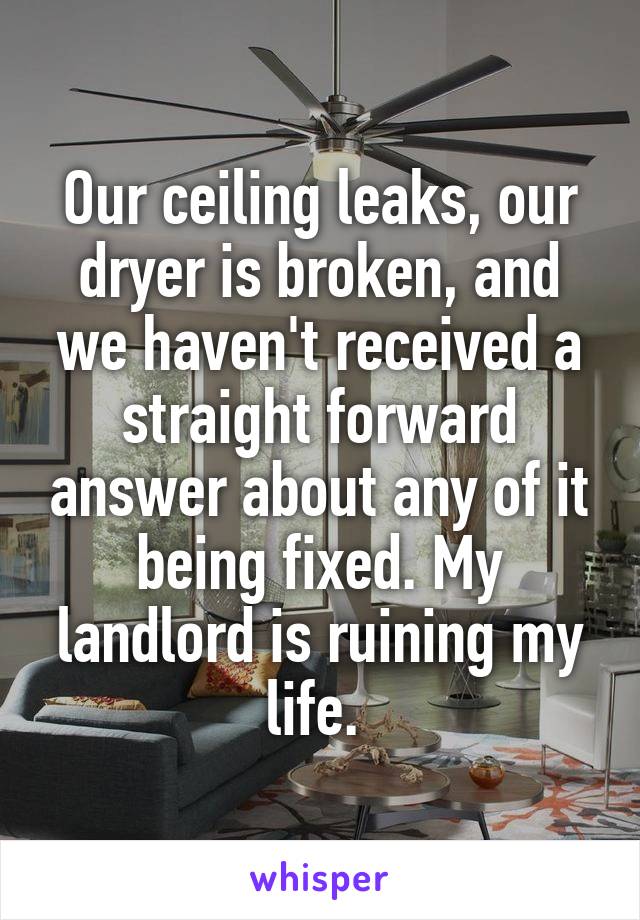 Our ceiling leaks, our dryer is broken, and we haven't received a straight forward answer about any of it being fixed. My landlord is ruining my life. 