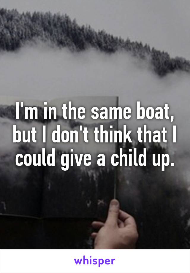 I'm in the same boat, but I don't think that I could give a child up.