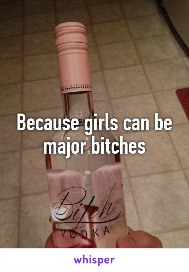 Because girls can be major bitches