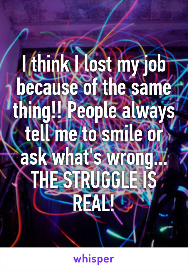 I think I lost my job because of the same thing!! People always tell me to smile or ask what's wrong...
THE STRUGGLE IS REAL!