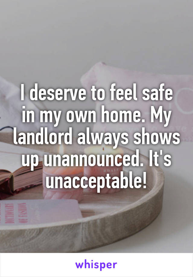 I deserve to feel safe in my own home. My landlord always shows up unannounced. It's unacceptable!
