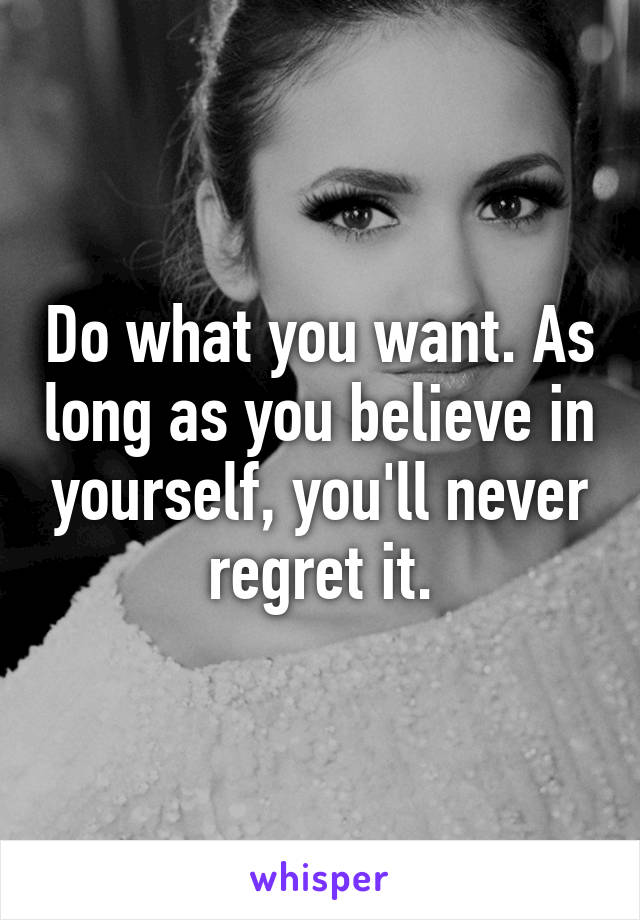 Do what you want. As long as you believe in yourself, you'll never regret it.