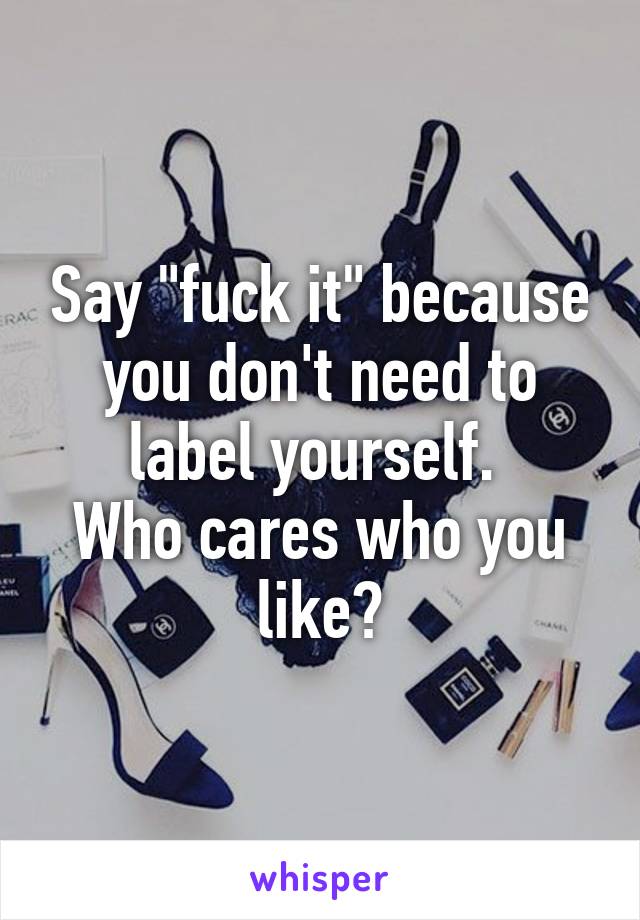 Say "fuck it" because you don't need to label yourself. 
Who cares who you like?