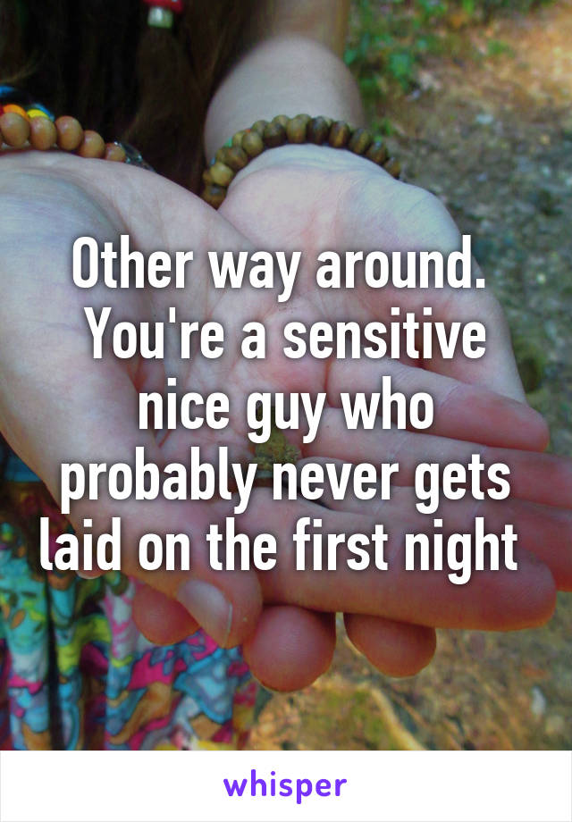 Other way around.  You're a sensitive nice guy who probably never gets laid on the first night 