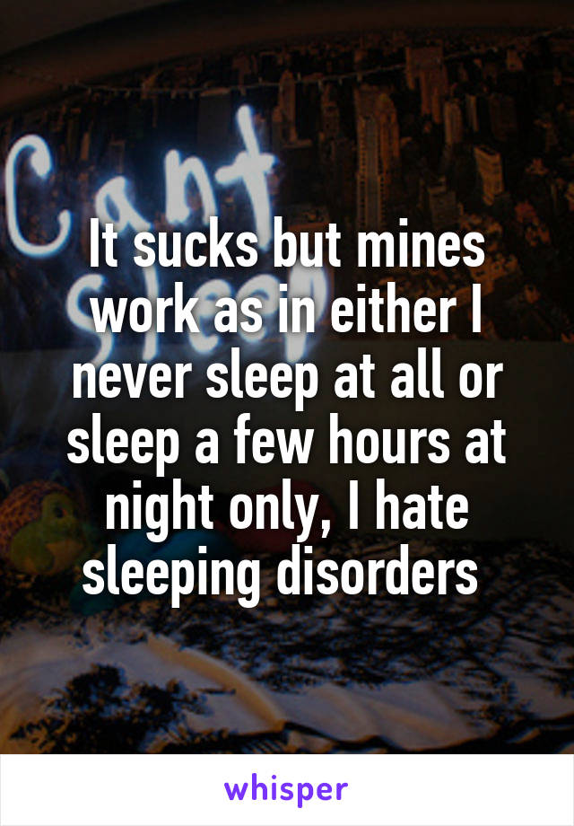 It sucks but mines work as in either I never sleep at all or sleep a few hours at night only, I hate sleeping disorders 