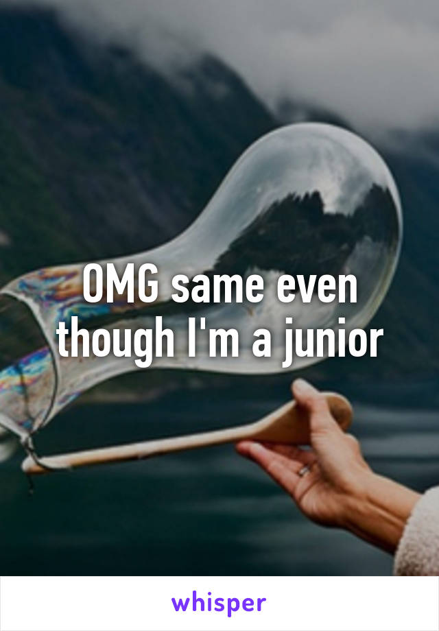 OMG same even though I'm a junior
