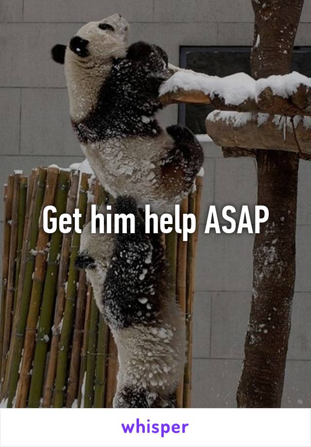 Get him help ASAP