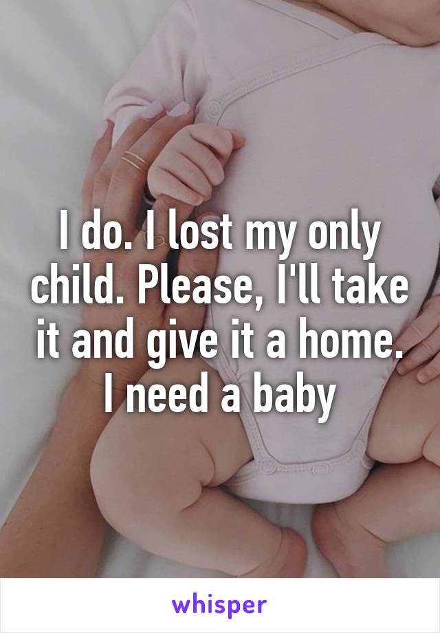 I do. I lost my only child. Please, I'll take it and give it a home. I need a baby