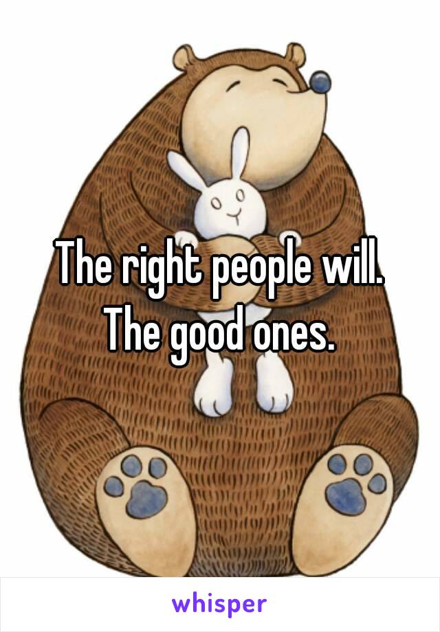 The right people will.
The good ones.