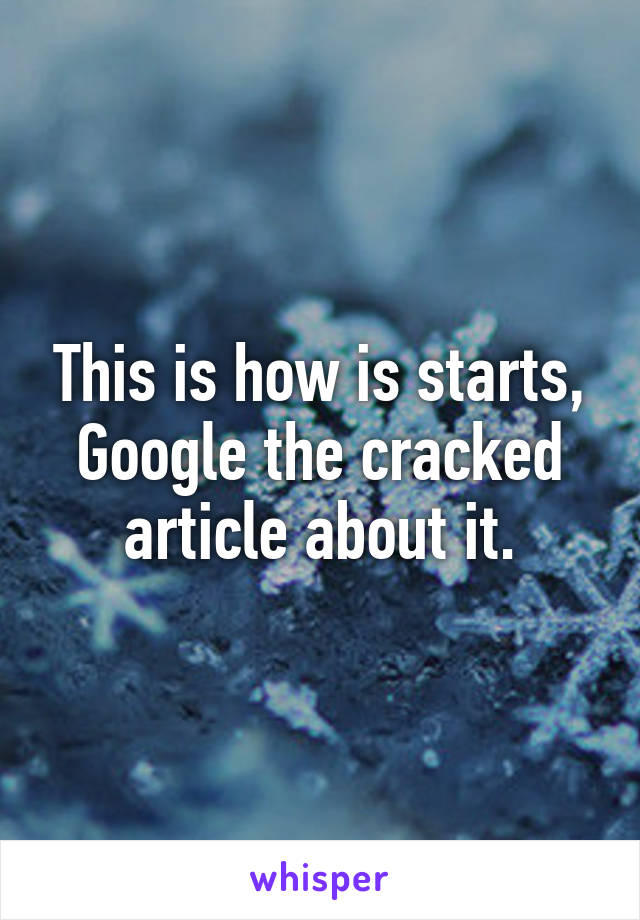 This is how is starts, Google the cracked article about it.