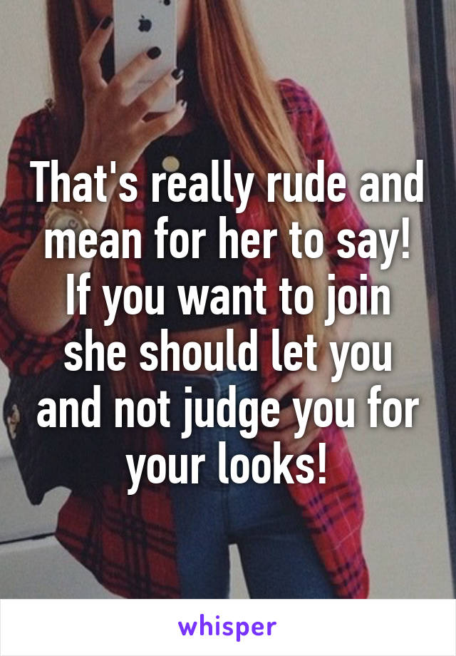 That's really rude and mean for her to say! If you want to join she should let you and not judge you for your looks!