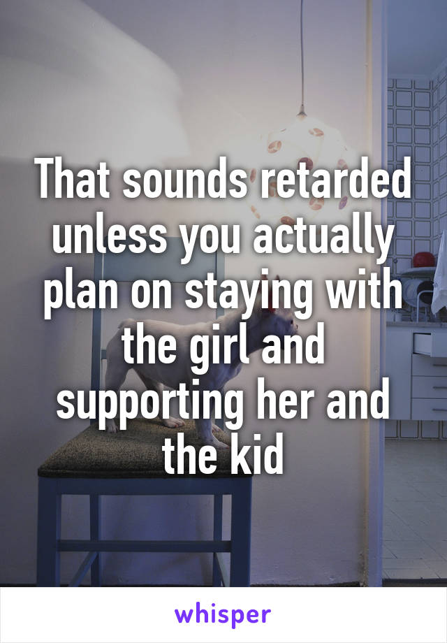 That sounds retarded unless you actually plan on staying with the girl and supporting her and the kid