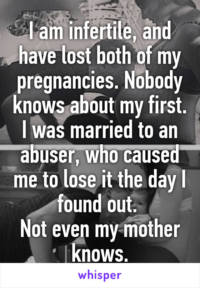 I am infertile, and have lost both of my pregnancies. Nobody knows about my first. I was married to an abuser, who caused me to lose it the day I found out. 
Not even my mother knows.