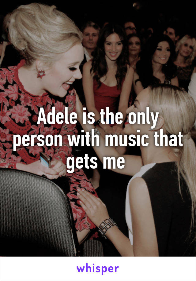 Adele is the only person with music that gets me 